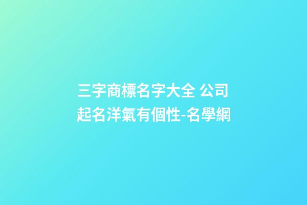 三字商標名字大全 公司起名洋氣有個性-名學網-第1張-公司起名-玄機派